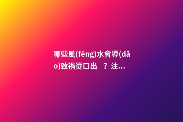 哪些風(fēng)水會導(dǎo)致禍從口出？注意家中格局